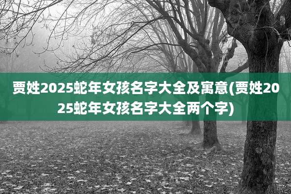 贾姓2025蛇年女孩名字大全及寓意(贾姓2025蛇年女孩名字大全两个字)