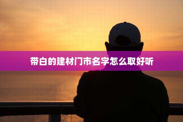 带白的建材门市名字怎么取好听