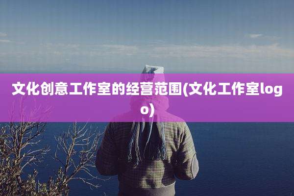 文化创意工作室的经营范围(文化工作室logo)