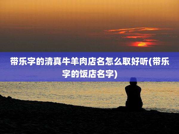 带乐字的清真牛羊肉店名怎么取好听(带乐字的饭店名字)