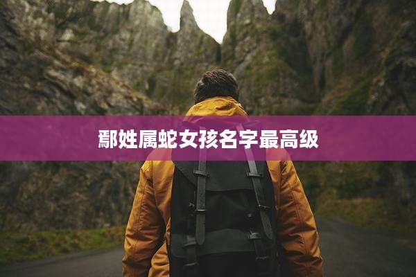 鄢姓属蛇女孩名字最高级