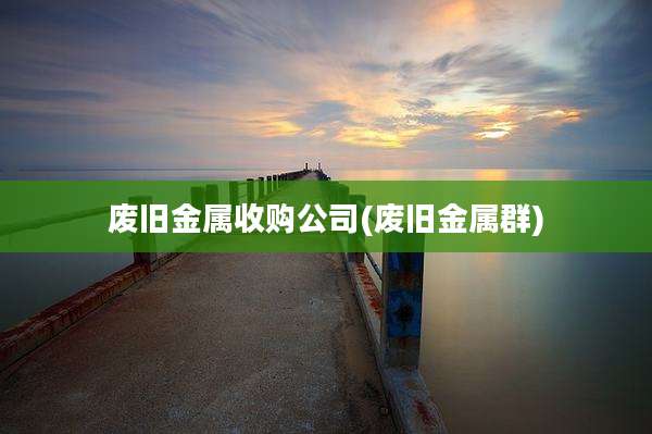 废旧金属收购公司(废旧金属群)