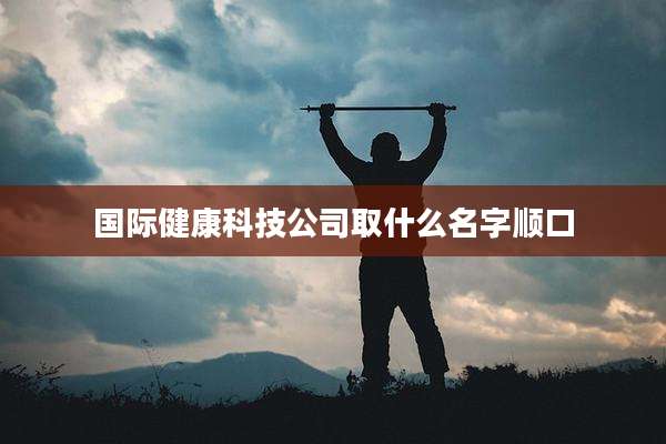 国际健康科技公司取什么名字顺口