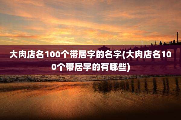 大肉店名100个带居字的名字(大肉店名100个带居字的有哪些)