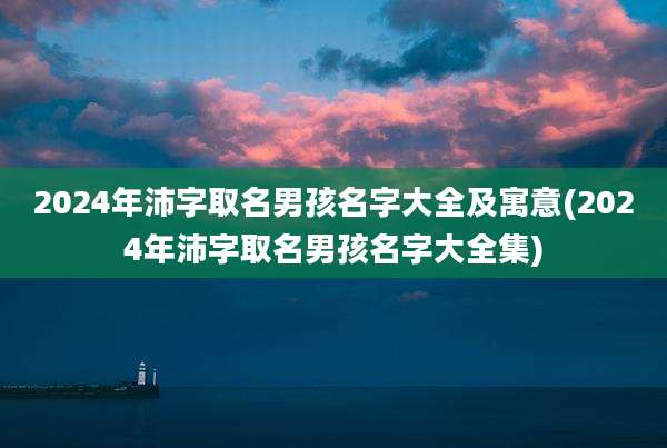 2024年沛字取名男孩名字大全及寓意(2024年沛字取名男孩名字大全集)