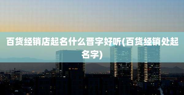百货经销店起名什么晋字好听(百货经销处起名字)