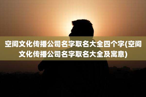 空间文化传播公司名字取名大全四个字(空间文化传播公司名字取名大全及寓意)