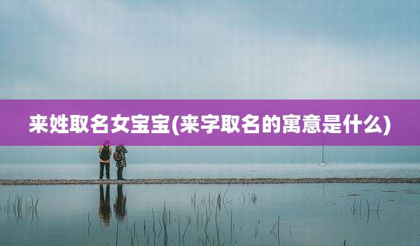 来姓取名女宝宝(来字取名的寓意是什么)