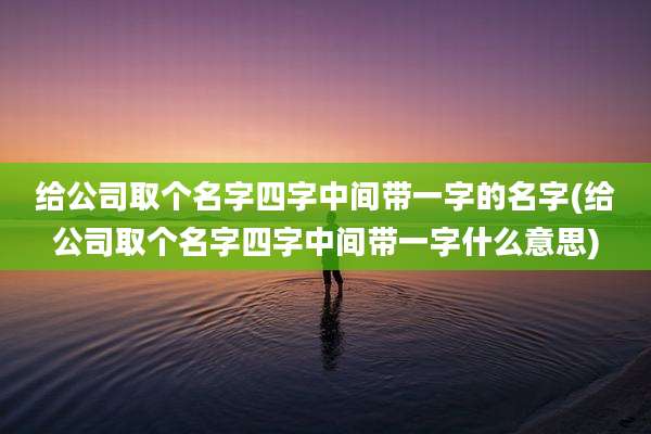 给公司取个名字四字中间带一字的名字(给公司取个名字四字中间带一字什么意思)