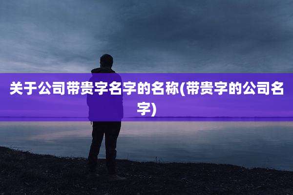 关于公司带贵字名字的名称(带贵字的公司名字)