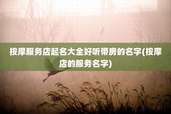 按摩服务店起名大全好听带房的名字(按摩店的服务名字)