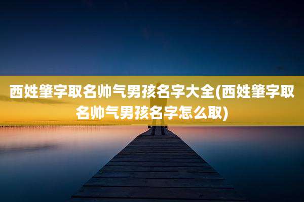 西姓肇字取名帅气男孩名字大全(西姓肇字取名帅气男孩名字怎么取)
