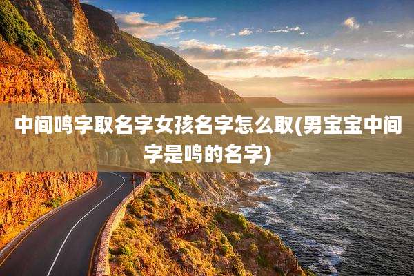 中间鸣字取名字女孩名字怎么取(男宝宝中间字是鸣的名字)