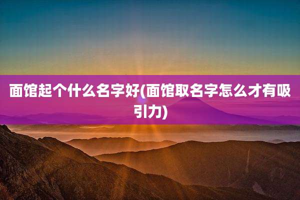 面馆起个什么名字好(面馆取名字怎么才有吸引力)