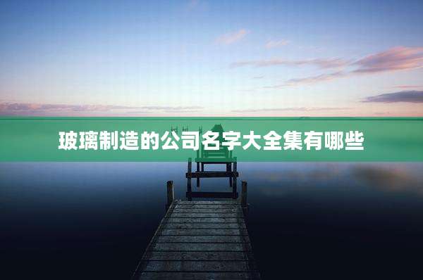 玻璃制造的公司名字大全集有哪些
