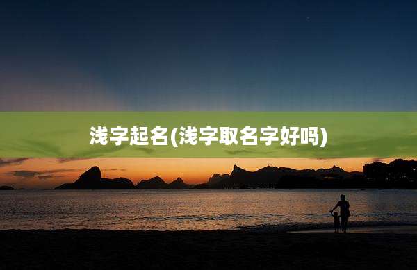 浅字起名(浅字取名字好吗)