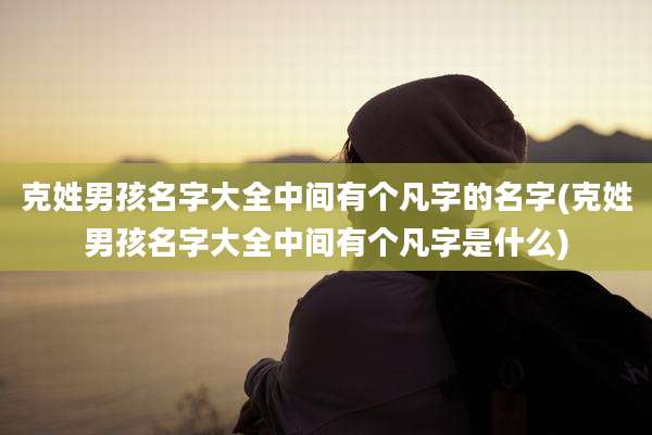 克姓男孩名字大全中间有个凡字的名字(克姓男孩名字大全中间有个凡字是什么)