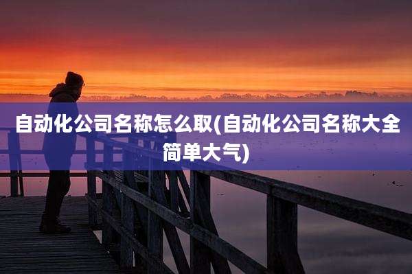 自动化公司名称怎么取(自动化公司名称大全简单大气)