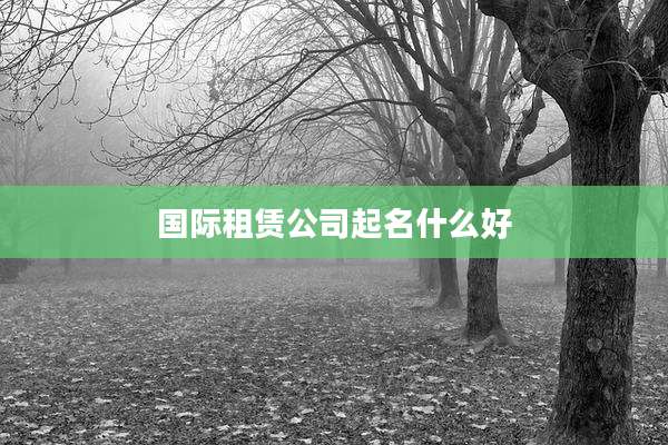 国际租赁公司起名什么好