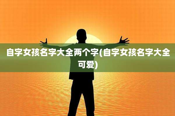 自字女孩名字大全两个字(自字女孩名字大全可爱)