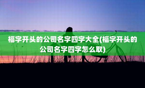 福字开头的公司名字四字大全(福字开头的公司名字四字怎么取)