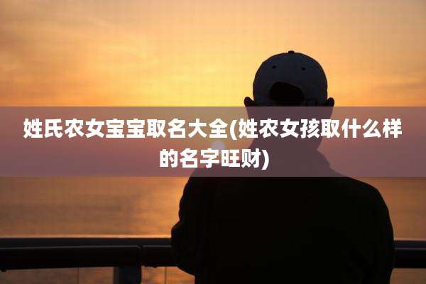 姓氏农女宝宝取名大全(姓农女孩取什么样的名字旺财)