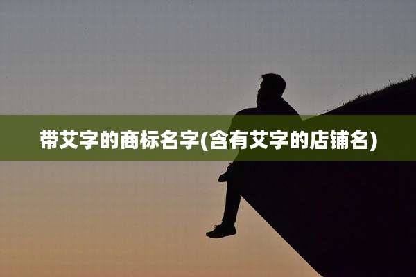 带艾字的商标名字(含有艾字的店铺名)