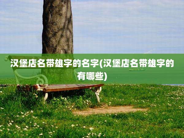 汉堡店名带雄字的名字(汉堡店名带雄字的有哪些)