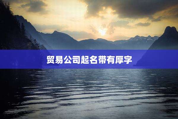 贸易公司起名带有厚字