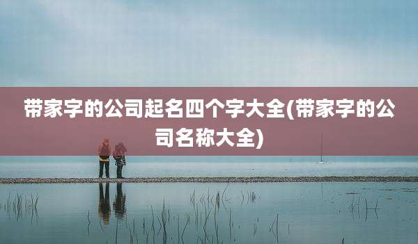 带家字的公司起名四个字大全(带家字的公司名称大全)