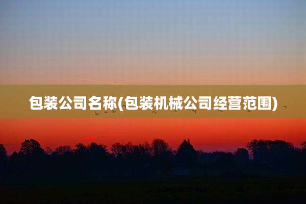 包装公司名称(包装机械公司经营范围)