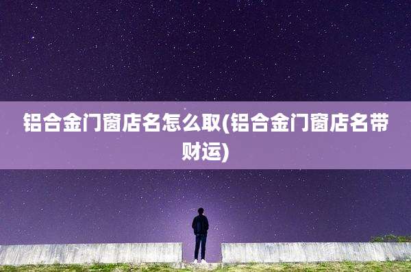 铝合金门窗店名怎么取(铝合金门窗店名带财运)