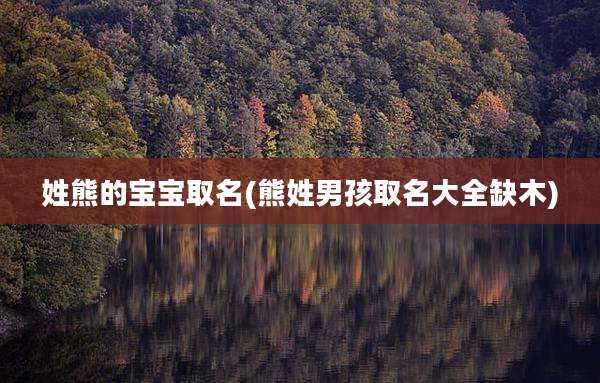 姓熊的宝宝取名(熊姓男孩取名大全缺木)