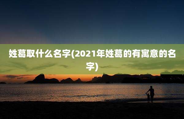 姓葛取什么名字(2021年姓葛的有寓意的名字)