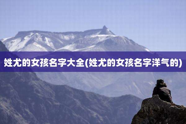 姓尤的女孩名字大全(姓尤的女孩名字洋气的)
