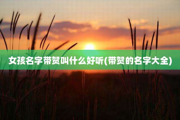 女孩名字带贺叫什么好听(带贺的名字大全)