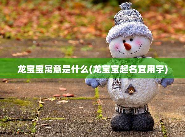 龙宝宝寓意是什么(龙宝宝起名宜用字)