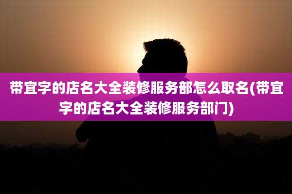 带宜字的店名大全装修服务部怎么取名(带宜字的店名大全装修服务部门)