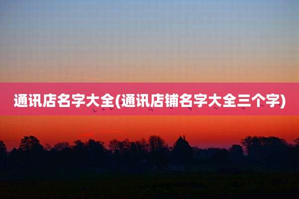 通讯店名字大全(通讯店铺名字大全三个字)
