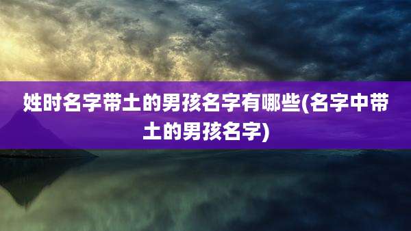 姓时名字带土的男孩名字有哪些(名字中带土的男孩名字)