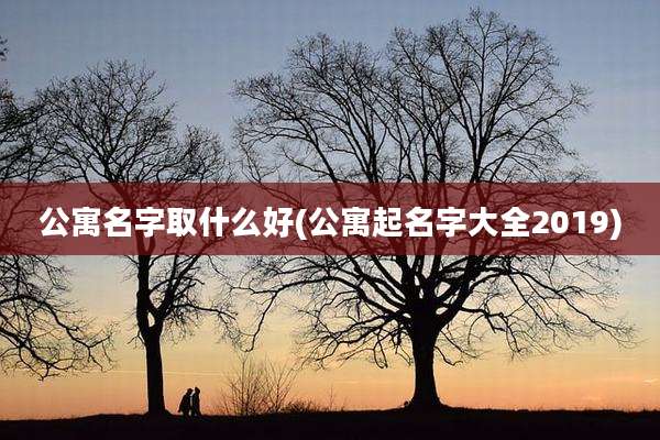 公寓名字取什么好(公寓起名字大全2019)