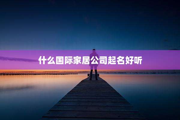 什么国际家居公司起名好听