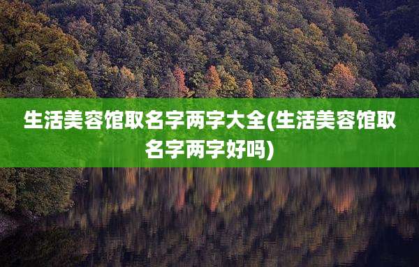 生活美容馆取名字两字大全(生活美容馆取名字两字好吗)