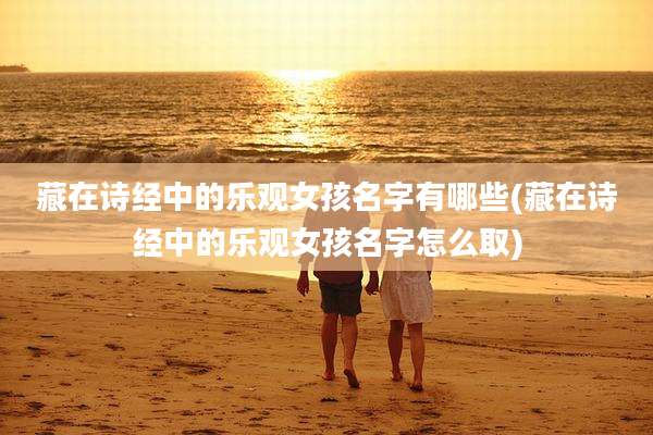藏在诗经中的乐观女孩名字有哪些(藏在诗经中的乐观女孩名字怎么取)