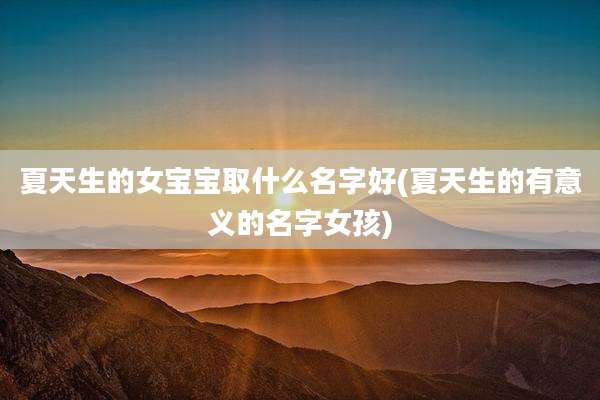 夏天生的女宝宝取什么名字好(夏天生的有意义的名字女孩)