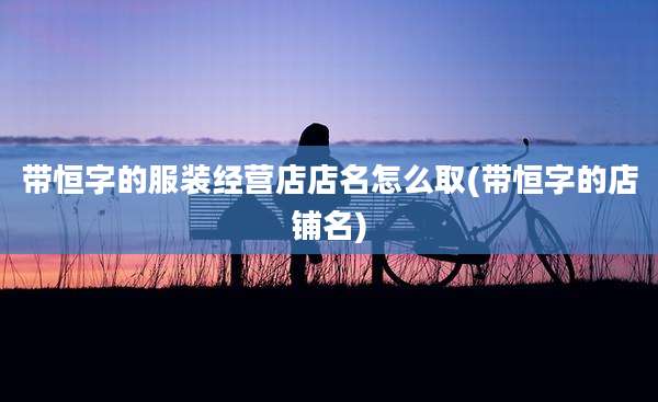 带恒字的服装经营店店名怎么取(带恒字的店铺名)
