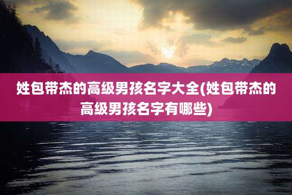姓包带杰的高级男孩名字大全(姓包带杰的高级男孩名字有哪些)