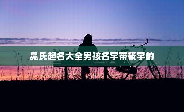 晁氏起名大全男孩名字带筱字的