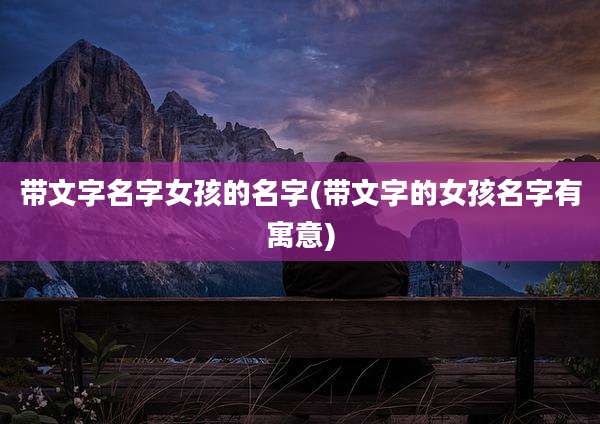 带文字名字女孩的名字(带文字的女孩名字有寓意)
