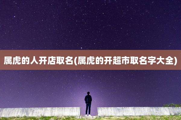 属虎的人开店取名(属虎的开超市取名字大全)